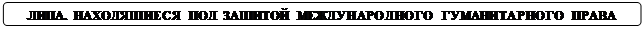 Скругленный прямоугольник: ЛИЦА, НАХОДЯЩИЕСЯ ПОД ЗАЩИТОЙ МЕЖДУНАРОДНОГО ГУМАНИТАРНОГО ПРАВА