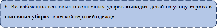 6. Во избежание тепловых и солнечных ударов выводит детей на улицу строго в головных уборах, в легкой верхней одежде. 

