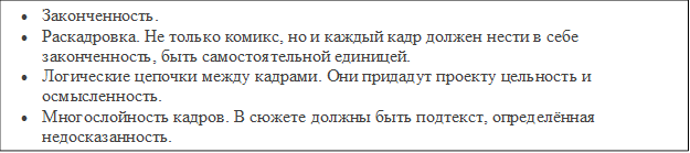 •	Законченность.
•	Раскадровка. Не только комикс, но и каждый кадр должен нести в себе законченность, быть самостоятельной единицей.
•	Логические цепочки между кадрами. Они придадут проекту цельность и осмысленность.
•	Многослойность кадров. В сюжете должны быть подтекст, определённая недосказанность.

