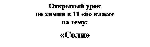 Надпись: Открытый урок
по химии в 11 «б» классе
на тему:
«Соли»

