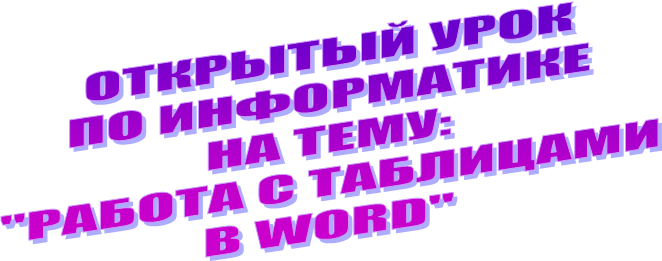 ОТКРЫТЫЙ УРОК
ПО ИНФОРМАТИКЕ
НА ТЕМУ:
"РАБОТА С ТАБЛИЦАМИ
В WORD"