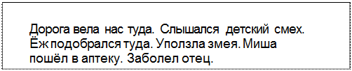 Text Box: Дорога вела нас туда. Слышался детский смех. Ёж подобрался туда. Уползла змея. Миша пошёл в аптеку. Заболел отец.