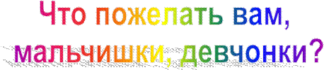 Что пожелать вам, 
мальчишки, девчонки?