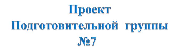 Проект 
Подготовительной  группы №7
