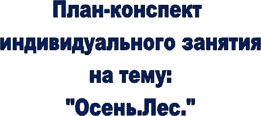 План-конспект 
индивидуального занятия
 на тему: 
"Осень.Лес."
