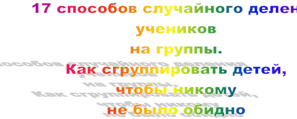17 способов случайного деления учеников 
на группы. 
Как сгруппировать детей, 
чтобы никому 
не было обидно
