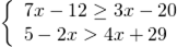 \[1)\left\{ \begin{array}{l} 7x - 12 \ge 3x - 20\\ 5 - 2x > 4x + 29 \end{array} \right.\]