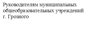 Руководителям муниципальных
общеобразовательных учреждений г. Грозного 

