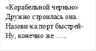 «Корабельной чернью»
Дружно строилась она.
Назови-ка порт быстрей-
Ну, конечно же …..

