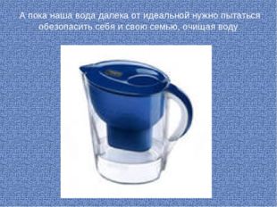 А пока наша вода далека от идеальной нужно пытаться обезопасить себя и свою с