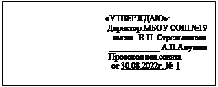 Надпись:                                 
                            «УТВЕРЖДАЮ»:
                                               Директор МБОУ СОШ №19
                                                 имени  В.П. Стрельникова
                                                ____________ А.В.Анушян
                                   Протокол пед.совета 
                                    от 30.08.2022г. № 1
                      
