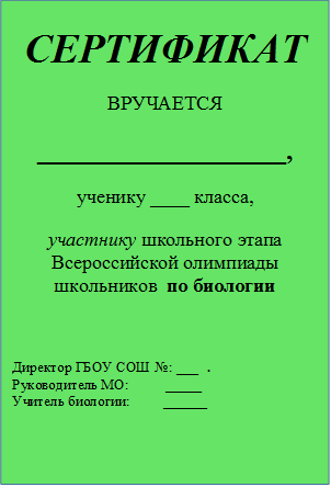 СЕРТИФИКАТ
ВРУЧАЕТСЯ
___________________,
ученику ____ класса,         
участнику школьного этапа     Всероссийской олимпиады школьников  по биологии      

Директор ГБОУ СОШ №: ___  .      Руководитель МО:          _____                                    Учитель биологии:         ______ 

