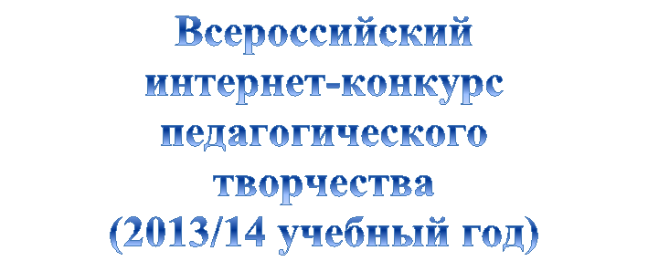Всероссийский 
интернет-конкурс 
педагогического 
творчества
(2013/14 учебный год)
