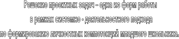 Решение проектных задач – одна из форм работы
 в рамках системно - деятельностного подхода
по формированию личностных компетенций младшего школьника. 