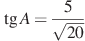 \tg A = \frac{5}{ \sqrt{20}}