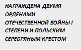 НАГРАЖДЕНА ДВУМЯ ОРДЕНАМИ ОТЕЧЕСТВЕННОЙ ВОЙНЫ I СТЕПЕНИ И ПОЛЬСКИМ СЕРЕБРЯНЫМ КРЕСТОМ