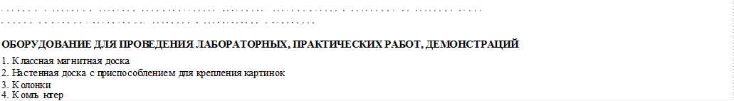 Таблицы к основным разделам грамматического материала, содержащегося в программе по русскому языку. Наборы сюжетных (предметных) картинок в соответствии с тематикой

ОБОРУДОВАНИЕ ДЛЯ ПРОВЕДЕНИЯ ЛАБОРАТОРНЫХ, ПРАКТИЧЕСКИХ РАБОТ, ДЕМОНСТРАЦИЙ
1.	Классная магнитная доска.
2.	Настенная доска с приспособлением для крепления картинок.
3.	Колонки
4.	Компьютер
