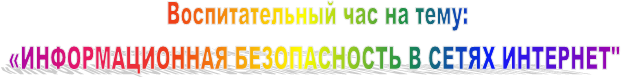 Воспитательный час на тему:
«ИНФОРМАЦИОННАЯ БЕЗОПАСНОСТЬ В СЕТЯХ ИНТЕРНЕТ" 
