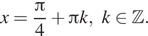 Описание: x= дробь: числитель: Пи , знаменатель: 4 конец дроби плюс Пи k, k принадлежит Z . 