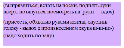 Надпись: (выпрямиться, встать на носки, поднять руки вверх, потянуться, посмотреть на  руки — вдох)

(присесть, обхватив руками колени, опустить голову - выдох с произнесением звука ш-ш-ш»)
(надо ходить по залу)

