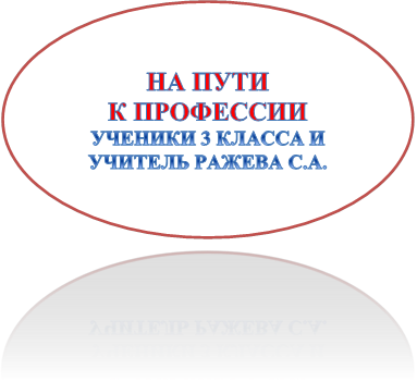 НА ПУТИ 
К ПРОФЕССИИ  
УЧЕНИКИ 3 КЛАССА И УЧИТЕЛЬ РАЖЕВА С.А.
