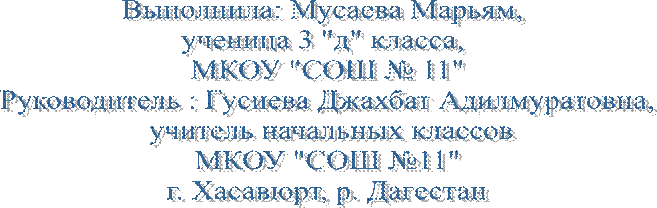 Выполнила: Мусаева Марьям, 
ученица 3 "д" класса, 
МКОУ "СОШ № 11"
Руководитель : Гусиева Джахбат Адилмуратовна,
 учитель начальных классов
МКОУ "СОШ №11"
г. Хасавюрт, р. Дагестан