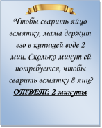  
Чтобы сварить яйцо всмятку, мама держит его в кипящей воде 2 мин. Сколько минут ей потребуется, чтобы сварить всмятку 8 яиц?
ОТВЕТ: 2 минуты

