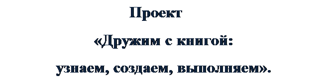 Надпись:                                Проект
«Дружим с книгой:
узнаем, создаем, выполняем».

