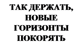 Надпись: ТАК ДЕРЖАТЬ,
НОВЫЕ ГОРИЗОНТЫ ПОКОРЯТЬ


