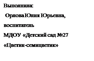 Text Box: Выполнила:
 Орлова Юлия Юрьевна,
воспитатель  
МДОУ «Детский сад №27 «Цветик-семицветик»
