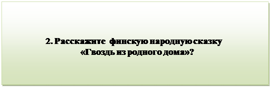 Надпись:                                 
                 2. Расскажите  финскую народную сказку
                                «Гвоздь из родного дома»?

      
                                           
      

         


          

