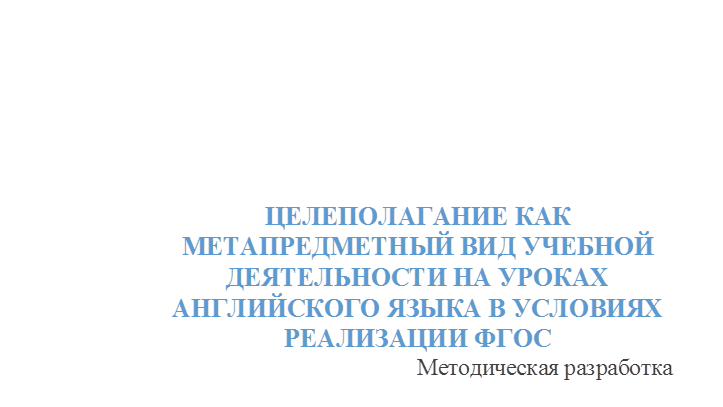 ЦЕЛЕПОЛАГАНИЕ КАК МЕТАПРЕДМЕТНЫЙ ВИД УЧЕБНОЙ ДЕЯТЕЛЬНОСТИ НА УРОКАХ АНГЛИЙСКОГО ЯЗЫКА В УСЛОВИЯХ РЕАЛИЗАЦИИ ФГОС
Методическая разработка
