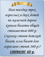  
Для поездки трех взрослых и двух детей по железной дороге купили билеты общей стоимостью 600 р. Сколько стоит детский билет, если билет для взрослого стоит 160 р.?
ОТВЕТ: 60 р.

