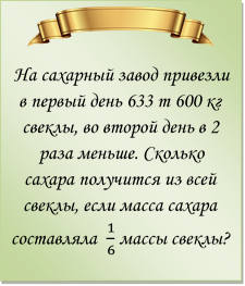  
На сахарный завод привезли в первый день 633 т 600 кг свеклы, во второй день в 2 раза меньше. Сколько сахара получится из всей свеклы, если масса сахара составляла  1/6  массы свеклы?
