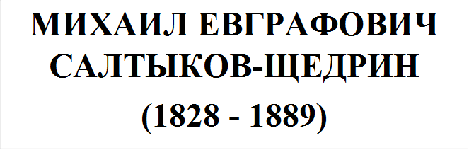 МИХАИЛ ЕВГРАФОВИЧ САЛТЫКОВ-ЩЕДРИН
(1828 - 1889)
