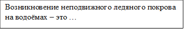 Возникновение неподвижного ледяного покрова на водоёмах – это …