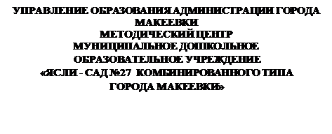Надпись: УПРАВЛЕНИЕ ОБРАЗОВАНИЯ АДМИНИСТРАЦИИ ГОРОДА МАКЕЕВКИ
МЕТОДИЧЕСКИЙ ЦЕНТР
МУНИЦИПАЛЬНОЕ ДОШКОЛЬНОЕ
 ОБРАЗОВАТЕЛЬНОЕ УЧРЕЖДЕНИЕ
«ЯСЛИ - САД №27  КОМБИНИРОВАННОГО ТИПА
ГОРОДА МАКЕЕВКИ»


