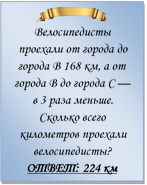  
Велосипедисты проехали от города до города В 168 км, а от города В до города С — в 3 раза меньше. Сколько всего километров проехали велосипедисты?
ОТВЕТ: 224 км

