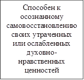 Способен к осознанному самовосстановлению своих утраченных или ослабленных духовно-нравственных ценностей