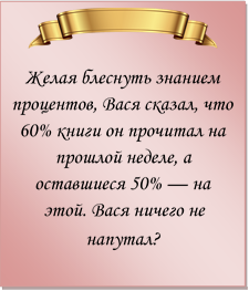  
Желая блеснуть знанием процентов, Вася сказал, что 60% книги он прочитал на прошлой неделе, а оставшиеся 50% — на этой. Вася ничего не напутал?
