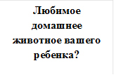 Любимое домашнее животное вашего ребенка?