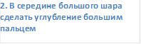 2. В середине большого шара сделать углубление большим пальцем