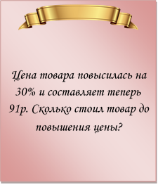  

Цена товара повысилась на 30% и составляет теперь 91р. Сколько стоил товар до повышения цены?

