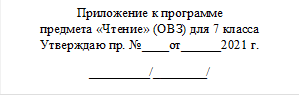 Приложение к программе                                                                                                                                                                                                                                                                                                                                                                                                                                                                                                  предмета «Чтение» (ОВЗ) для 7 класса                        Утверждаю пр. №____от______2021 г.
_________/________/
