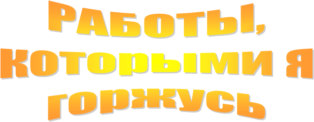 РАБОТЫ,
которыми я
горжусь