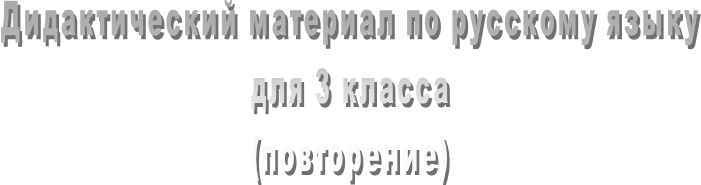 Дидактический материал по русскому языку
для 3 класса
(повторение)