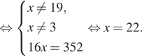  равносильно система выражений x не равно 19,x не равно 316x=352 конец системы равносильно x=22.