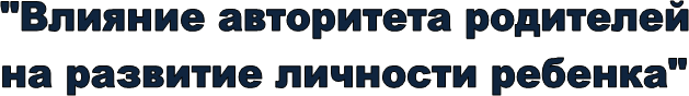 "Влияние авторитета родителей
на развитие личности ребенка"
