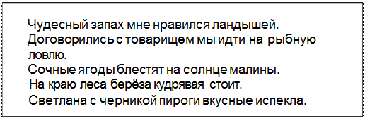 Text Box: Чудесный запах мне нравился ландышей.
Договорились с товарищем мы идти на рыбную
ловлю.
Сочные ягоды блестят на солнце малины.
На краю леса берёза кудрявая стоит.
Светлана с черникой пироги вкусные испекла.
