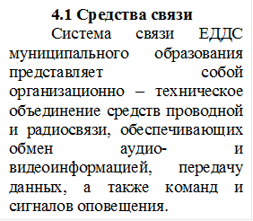 4.1 Средства связи
Система связи ЕДДС муниципального образования представляет собой организационно – техническое объединение средств проводной и радиосвязи, обеспечивающих обмен аудио- и видеоинформацией, передачу данных, а также команд и сигналов оповещения.
